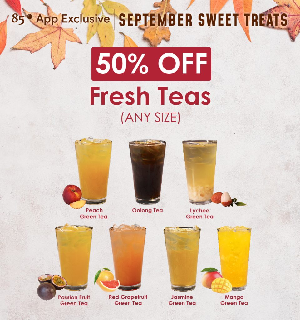 85 App Exclusive | September Sweet Treats | 50% OFF Fresh Teas (Any Size) Peach Green Tea, Oolong Tea, Lychee Green Tea, Passion Fruit Green Tea, Red Grapefruit Green Tea, Jasmine Green Tea, Mango Green Tea