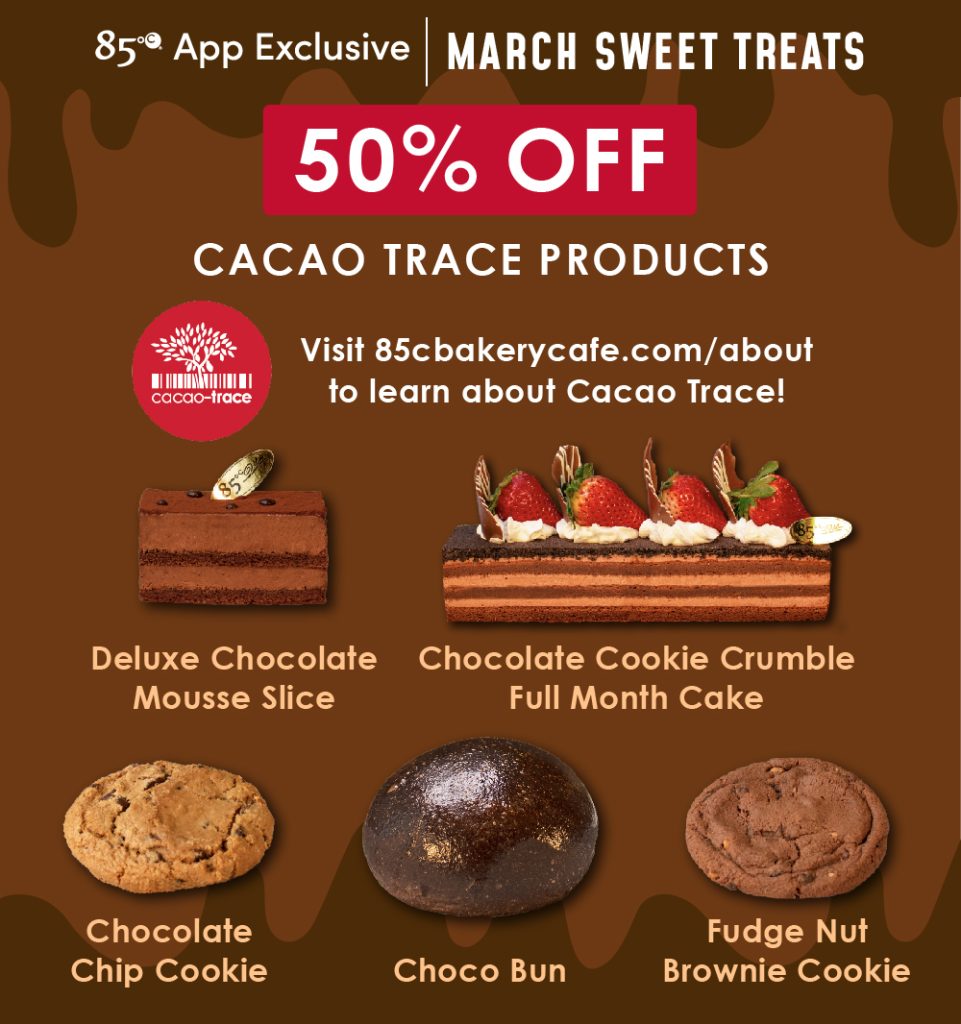 85°C App Exclusive | March Sweet Treats | 50% OFF Cacao Trace Products | Visit 85cbakerycafe.com/about to learn about Cacao Trace! | Deluxe Chocolate Mousse Slice, Chocolate Cookie Crumble Full Month Cake, Chocolate Chip Cookie, Choco Bun, Fudge Nut Brownie Cookie